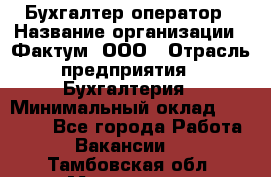 Бухгалтер-оператор › Название организации ­ Фактум, ООО › Отрасль предприятия ­ Бухгалтерия › Минимальный оклад ­ 15 000 - Все города Работа » Вакансии   . Тамбовская обл.,Моршанск г.